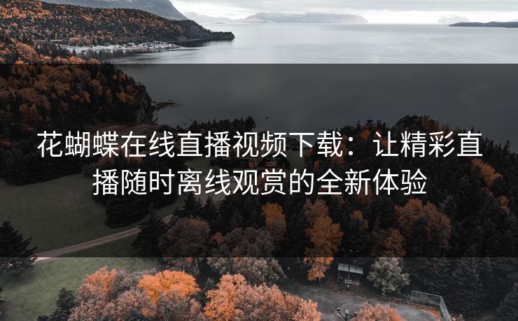花蝴蝶在线直播视频下载：让精彩直播随时离线观赏的全新体验