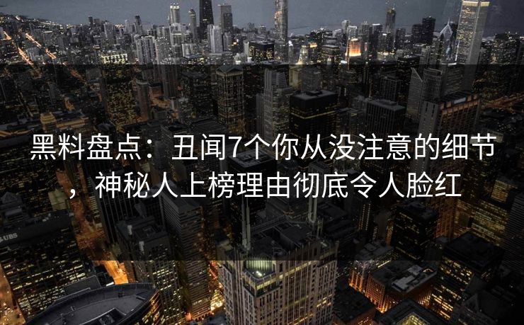 黑料盘点:丑闻7个你从没注意的细节,神秘人上榜理由彻底令人脸红 黑料盘点:丑闻7个你从没注意的细节,神秘人上榜理由彻底令人脸红