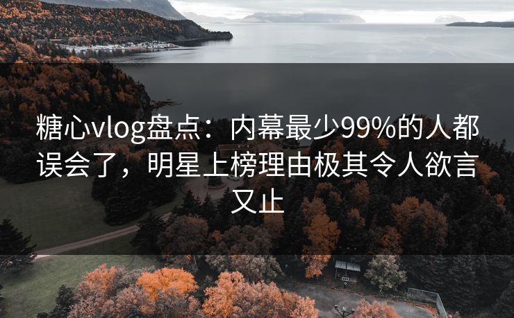 糖心vlog盘点:内幕最少99%的人都误会了,明星上榜理由极其令人欲言又止 糖心vlog盘点:内幕最少99%的人都误会了,明星上榜理由极其令人欲言又止