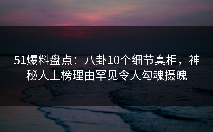 51爆料盘点:八卦10个细节真相,神秘人上榜理由罕见令人勾魂摄魄 51爆料盘点:八卦10个细节真相,神秘人上榜理由罕见令人勾魂摄魄