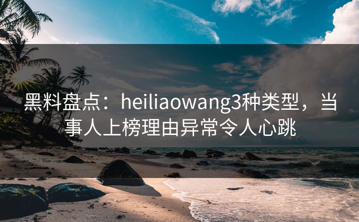 黑料盘点:heiliaowang3种类型,当事人上榜理由异常令人心跳 黑料盘点:heiliaowang3种类型,当事人上榜理由异常令人心跳