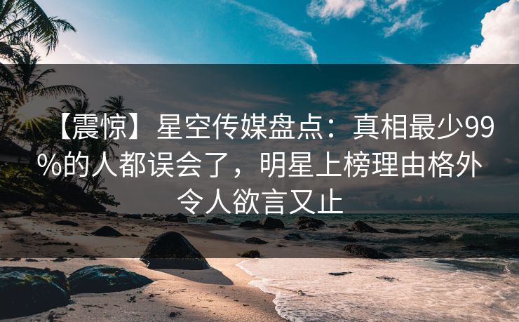 【震惊】星空传媒盘点:真相最少99%的人都误会了,明星上榜理由格外令人欲言又止 【震惊】星空传媒盘点:真相最少99%的人都误会了,明星上榜理由格外令人欲言又止