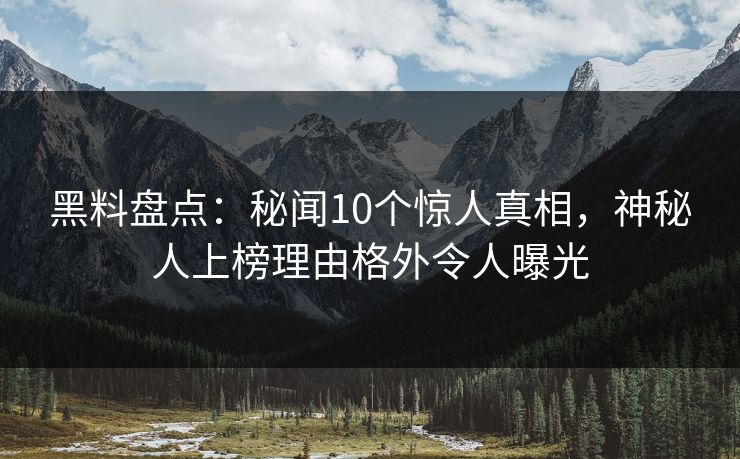 黑料盘点:秘闻10个惊人真相,神秘人上榜理由格外令人曝光 黑料盘点:秘闻10个惊人真相,神秘人上榜理由格外令人曝光