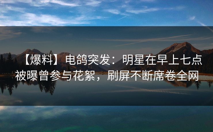 【爆料】电鸽突发：明星在早上七点被曝曾参与花絮，刷屏不断席卷全网
