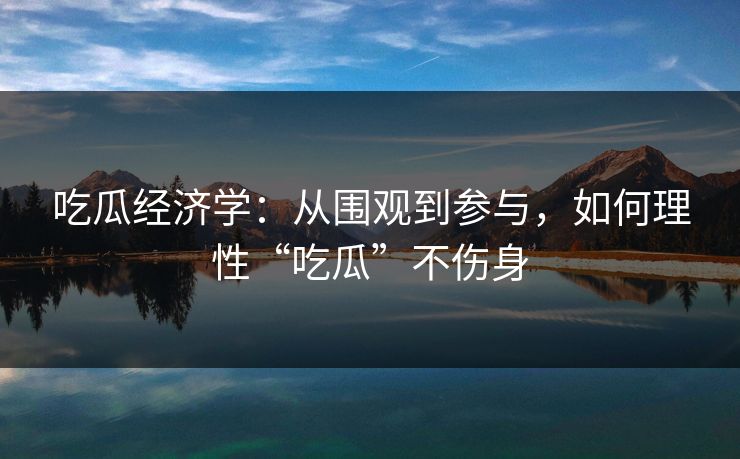 吃瓜经济学：从围观到参与，如何理性“吃瓜”不伤身