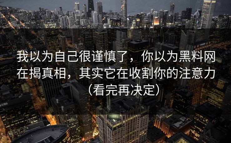 我以为自己很谨慎了，你以为黑料网在揭真相，其实它在收割你的注意力（看完再决定）