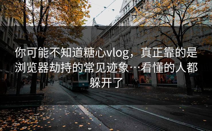 你可能不知道糖心vlog，真正靠的是浏览器劫持的常见迹象…看懂的人都躲开了