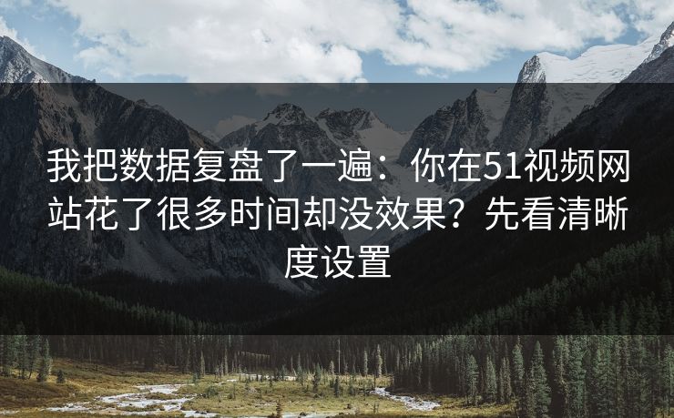 我把数据复盘了一遍:你在51视频网站花了很多时间却没效果?先看清晰度设置 我把数据复盘了一遍:你在51视频网站花了很多时间却没效果?先看清晰度设置