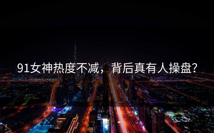 91女神热度不减，背后真有人操盘？