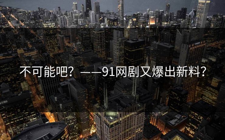 不可能吧？——91网剧又爆出新料？