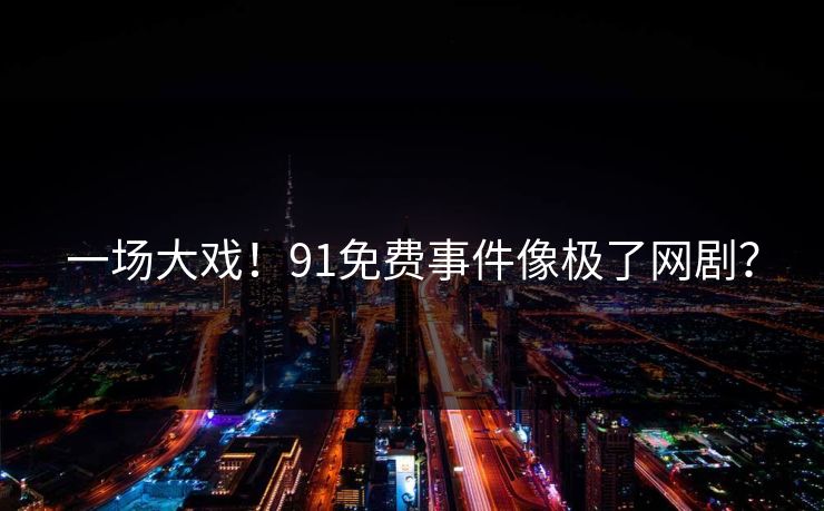 一场大戏！91免费事件像极了网剧？
