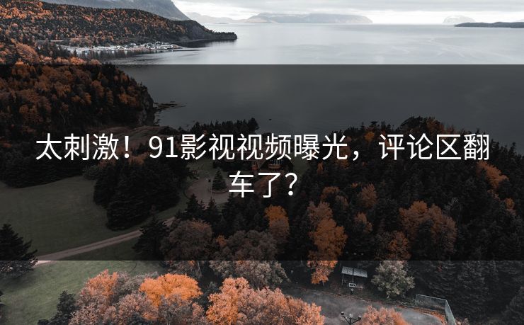 太刺激！91影视视频曝光，评论区翻车了？