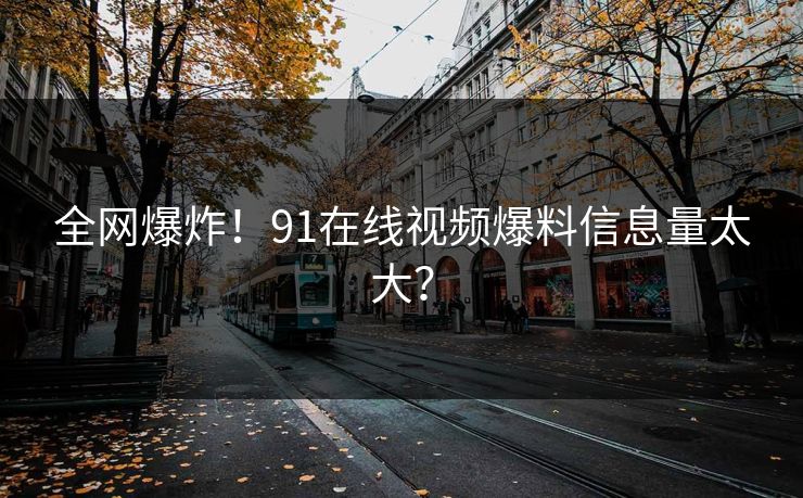 全网爆炸！91在线视频爆料信息量太大？