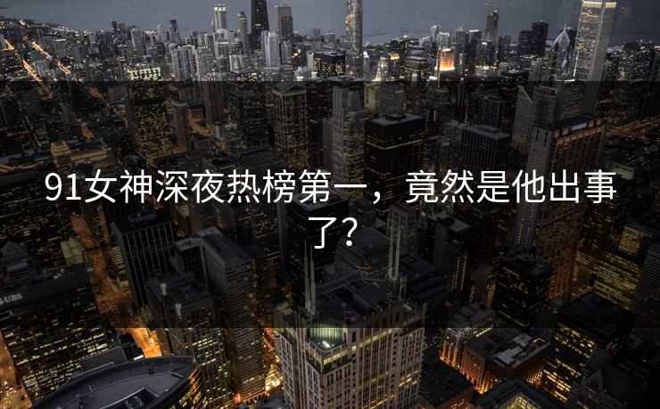 91女神深夜热榜第一，竟然是他出事了？