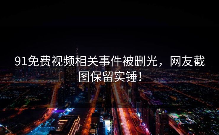 91免费视频相关事件被删光，网友截图保留实锤！