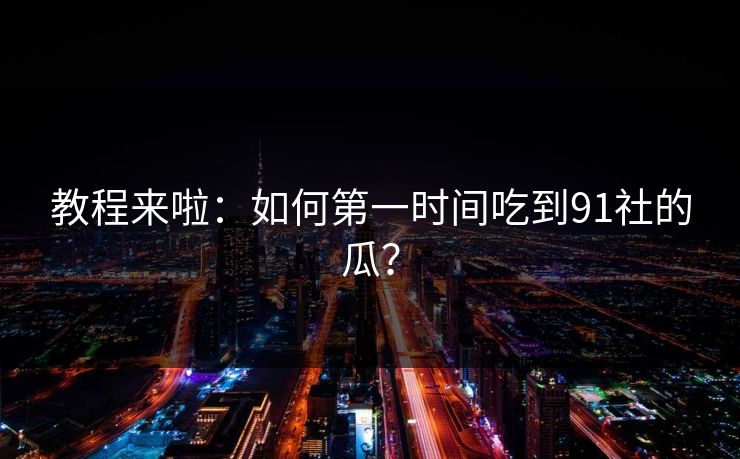 教程来啦：如何第一时间吃到91社的瓜？