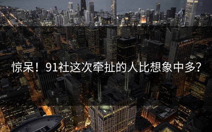 惊呆！91社这次牵扯的人比想象中多？