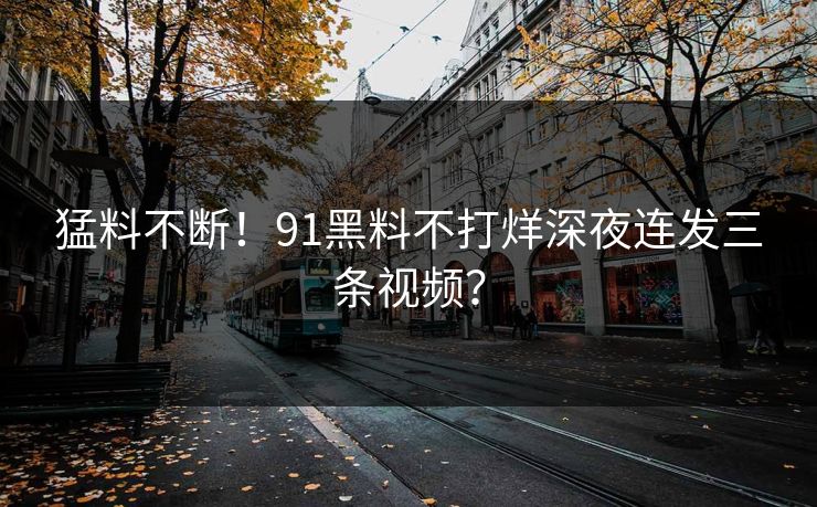 猛料不断！91黑料不打烊深夜连发三条视频？