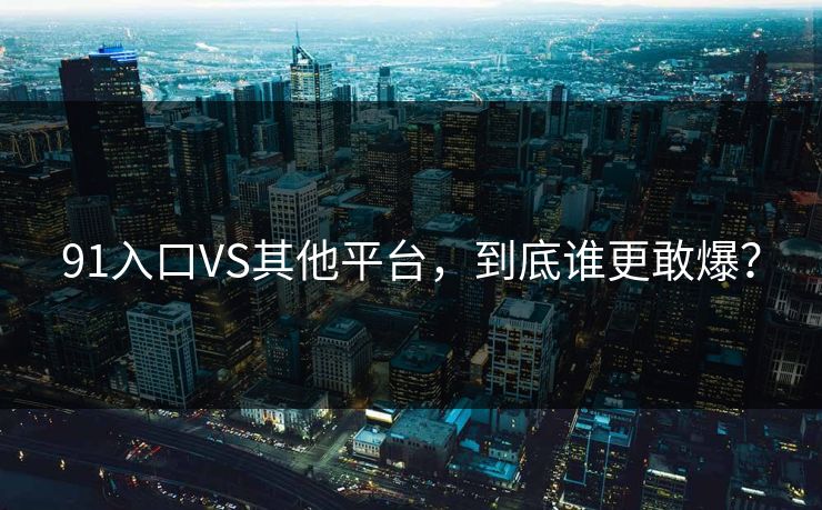 91入口VS其他平台，到底谁更敢爆？