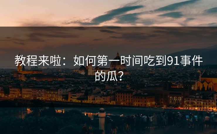 教程来啦：如何第一时间吃到91事件的瓜？