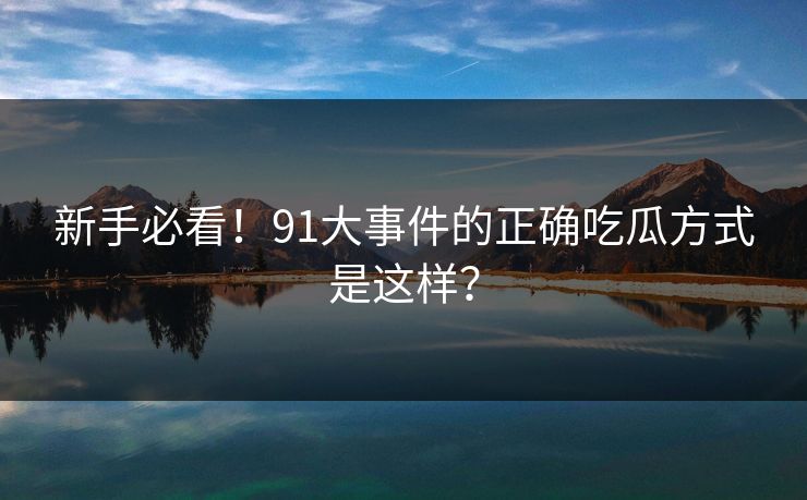 新手必看！91大事件的正确吃瓜方式是这样？