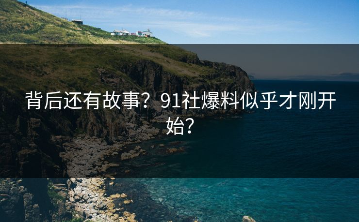 背后还有故事？91社爆料似乎才刚开始？