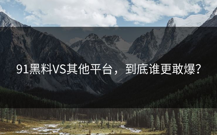 91黑料VS其他平台，到底谁更敢爆？