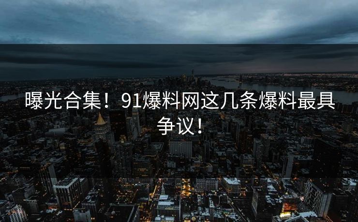 曝光合集！91爆料网这几条爆料最具争议！