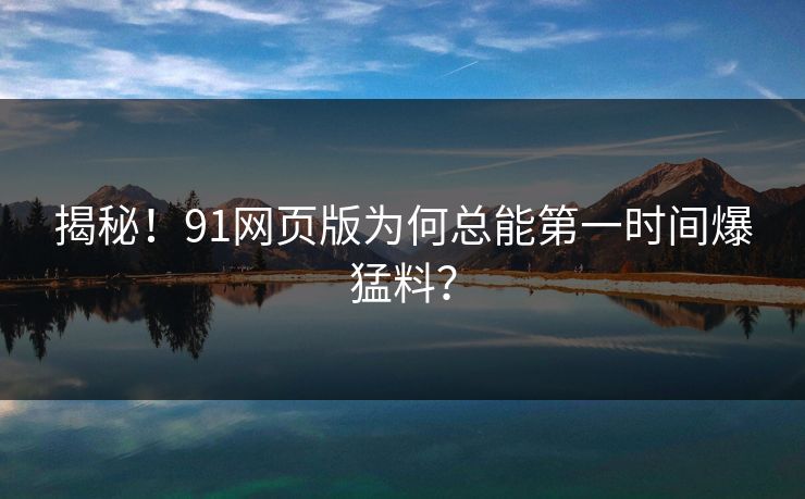揭秘！91网页版为何总能第一时间爆猛料？