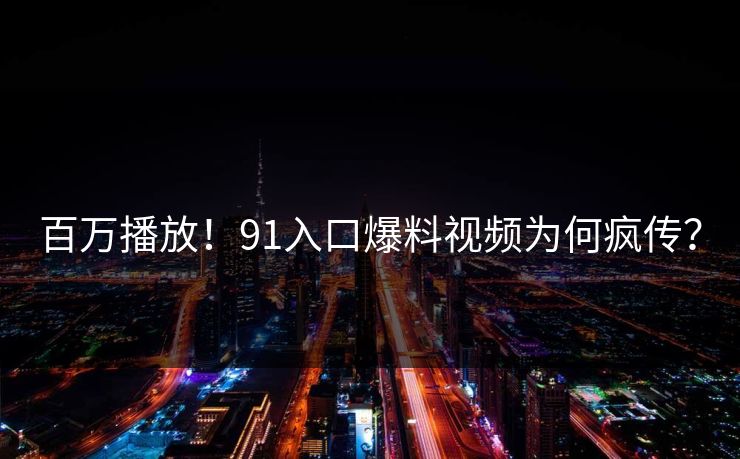 百万播放！91入口爆料视频为何疯传？