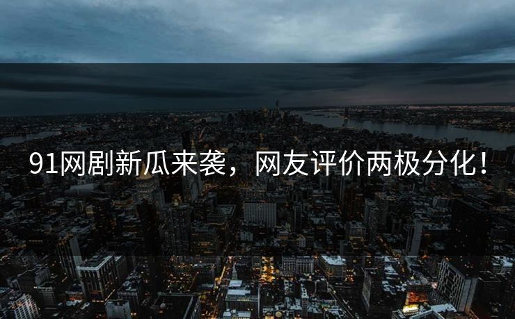 91网剧新瓜来袭，网友评价两极分化！