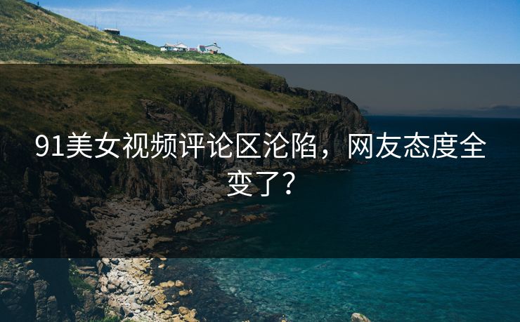 91美女视频评论区沦陷，网友态度全变了？