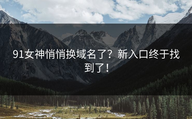 91女神悄悄换域名了？新入口终于找到了！