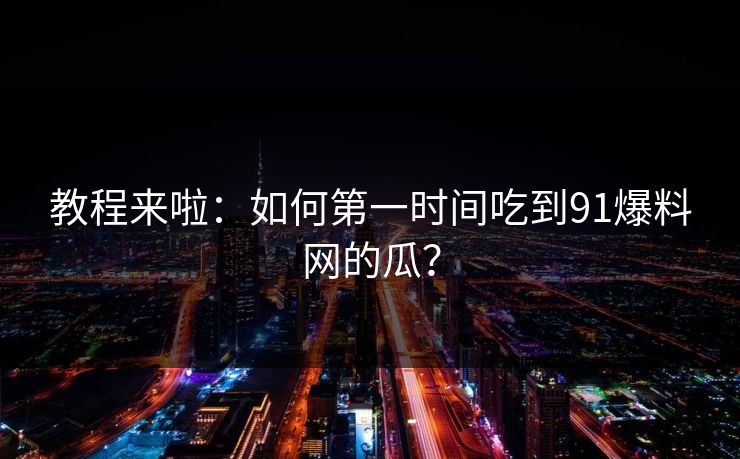 教程来啦：如何第一时间吃到91爆料网的瓜？