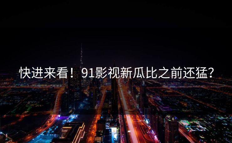 快进来看！91影视新瓜比之前还猛？