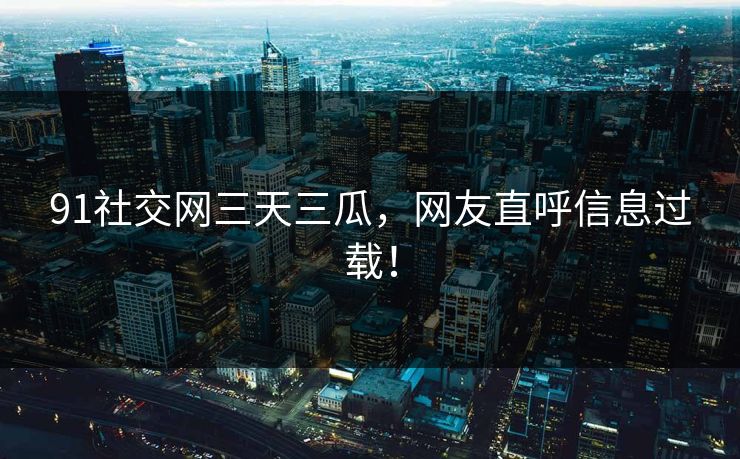 91社交网三天三瓜，网友直呼信息过载！