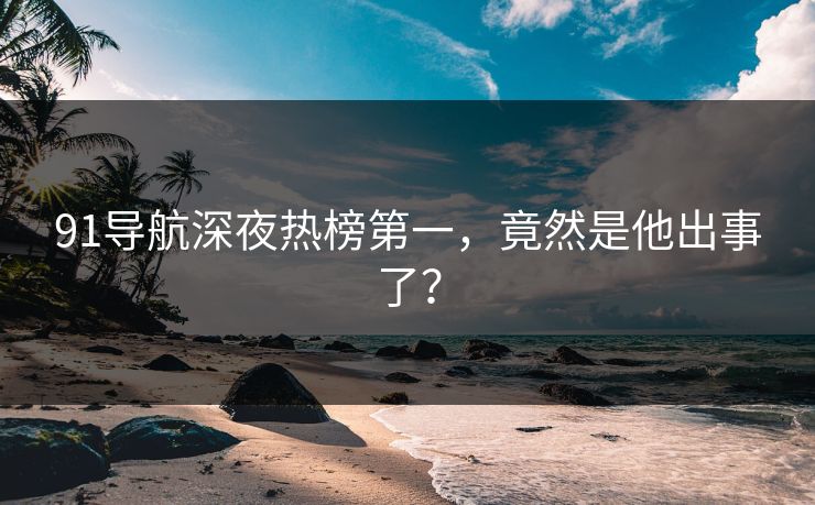91导航深夜热榜第一，竟然是他出事了？