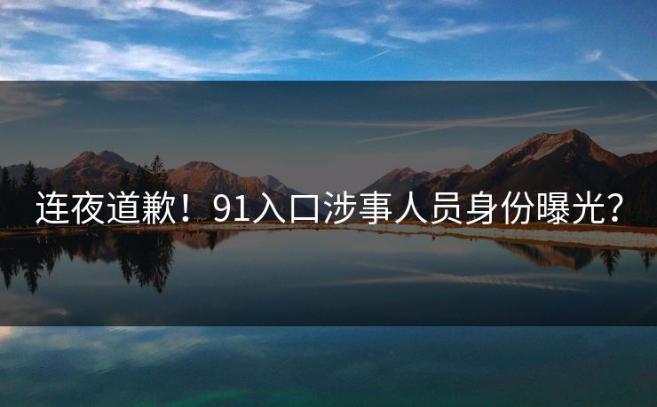 连夜道歉！91入口涉事人员身份曝光？