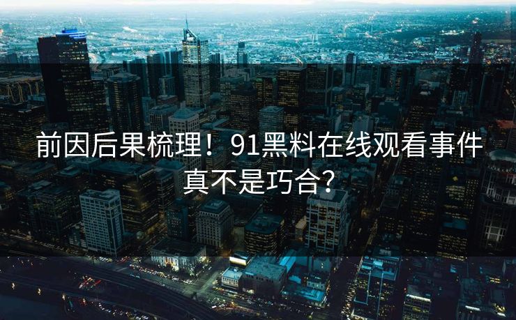 前因后果梳理！91黑料在线观看事件真不是巧合？