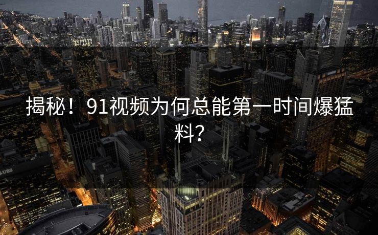 揭秘！91视频为何总能第一时间爆猛料？