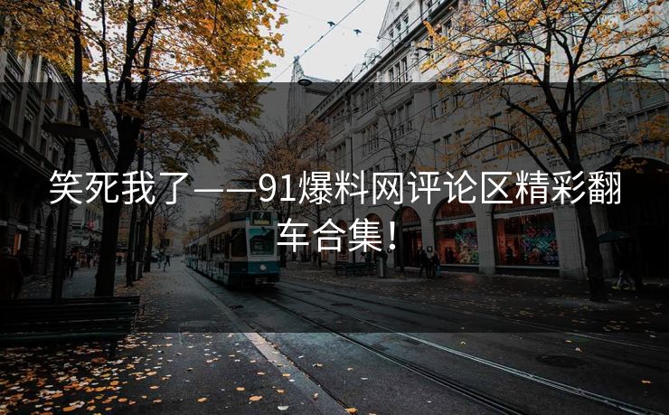 笑死我了——91爆料网评论区精彩翻车合集！