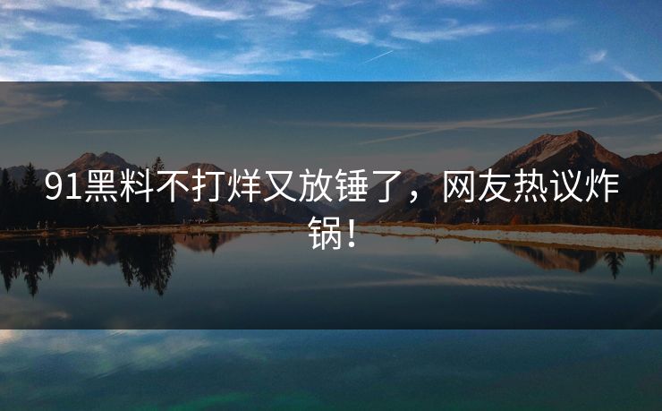 91黑料不打烊又放锤了，网友热议炸锅！