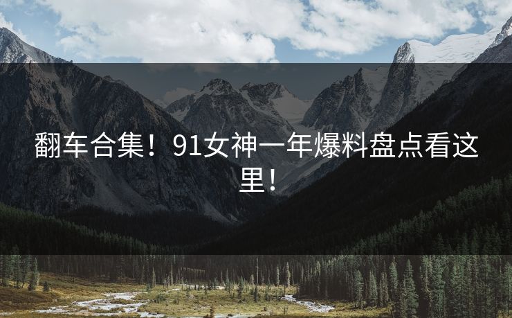 翻车合集！91女神一年爆料盘点看这里！