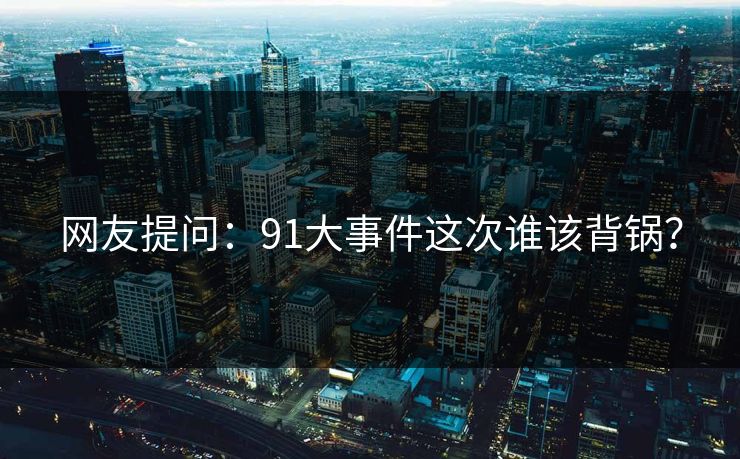 网友提问：91大事件这次谁该背锅？