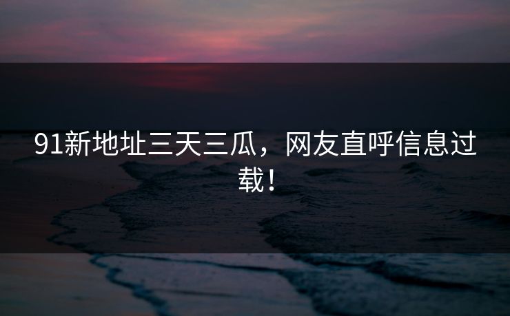 91新地址三天三瓜，网友直呼信息过载！