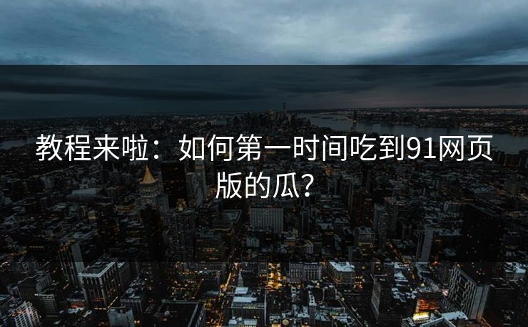 教程来啦：如何第一时间吃到91网页版的瓜？