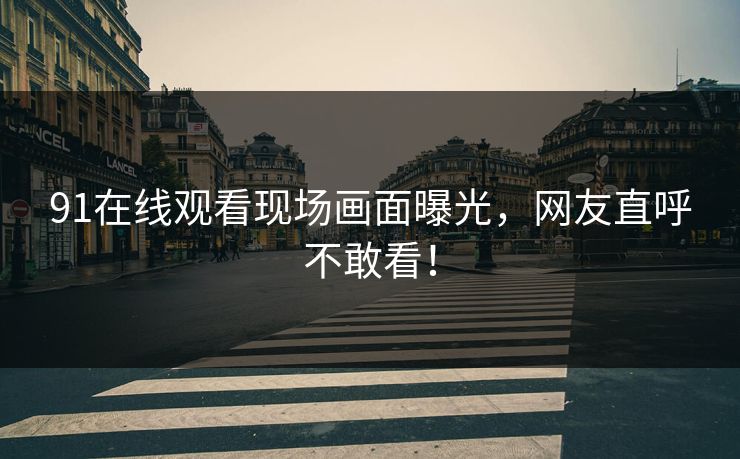 91在线观看现场画面曝光，网友直呼不敢看！