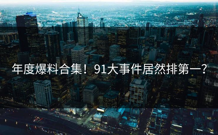 年度爆料合集！91大事件居然排第一？