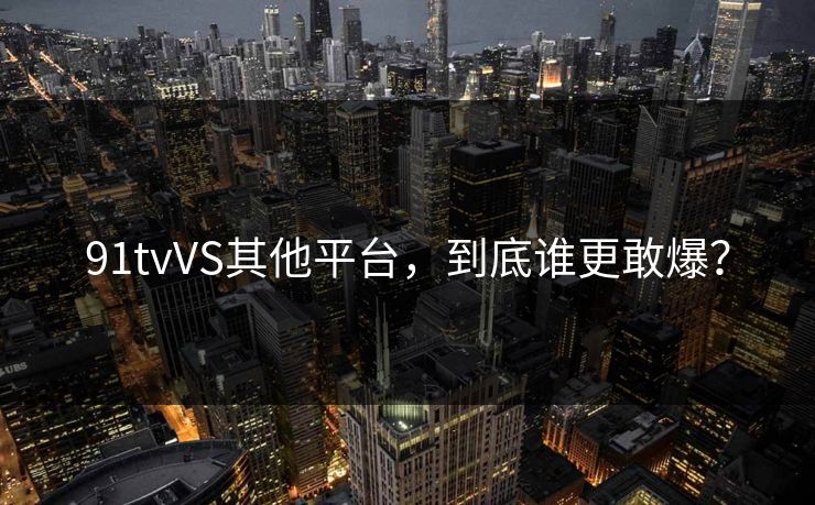 91tvVS其他平台，到底谁更敢爆？