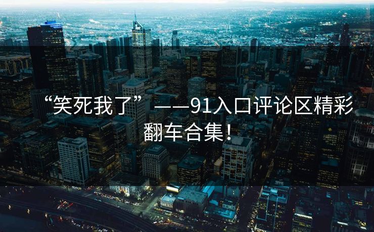“笑死我了”——91入口评论区精彩翻车合集！